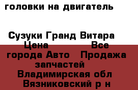 головки на двигатель H27A (Сузуки Гранд Витара) › Цена ­ 32 000 - Все города Авто » Продажа запчастей   . Владимирская обл.,Вязниковский р-н